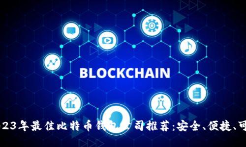 2023年最佳比特币钱包公司推荐：安全、便捷、可靠
