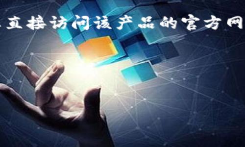 对于“T P钱包”或任何其他特定金融服务或支付应用，提供信息时需要确保其准确性和安全性。因此，建议您直接访问该产品的官方网站或通过可信的搜索引擎进行查找。请注意，在互联网上有很多假网站和欺诈行为，确保访问的是官方渠道。

为了帮助您了解如何确认一个钱包应用的官方网址并进行相应的，以下是可以参考的和关键词：


T P钱包官方网址及安全性解析