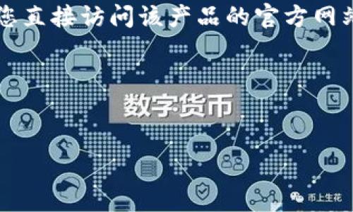 对于“T P钱包”或任何其他特定金融服务或支付应用，提供信息时需要确保其准确性和安全性。因此，建议您直接访问该产品的官方网站或通过可信的搜索引擎进行查找。请注意，在互联网上有很多假网站和欺诈行为，确保访问的是官方渠道。

为了帮助您了解如何确认一个钱包应用的官方网址并进行相应的，以下是可以参考的和关键词：


T P钱包官方网址及安全性解析