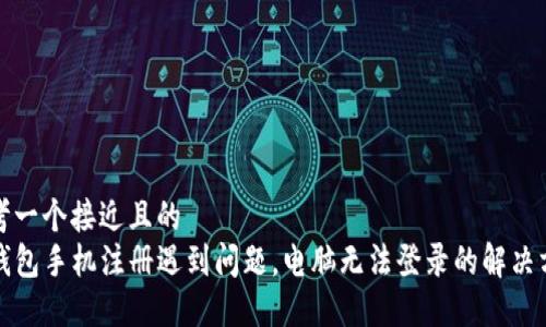 思考一个接近且的  
TP钱包手机注册遇到问题，电脑无法登录的解决方案