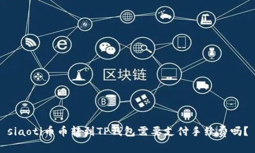 siaoti币币转到TP钱包需要支付手续费吗？