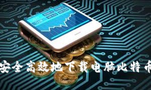 如何安全高效地下载电脑比特币钱包