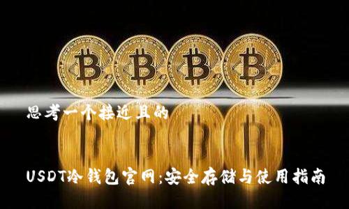 思考一个接近且的


USDT冷钱包官网：安全存储与使用指南